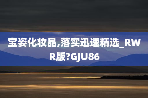 宝姿化妆品,落实迅速精选_RWR版?GJU86