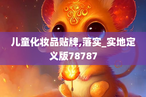 儿童化妆品贴牌,落实_实地定义版78787
