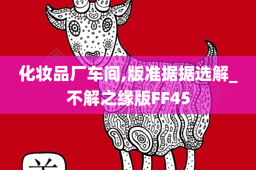 化妆品厂车间,版准据据选解_不解之缘版FF45