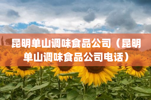 昆明单山调味食品公司（昆明单山调味食品公司电话）
