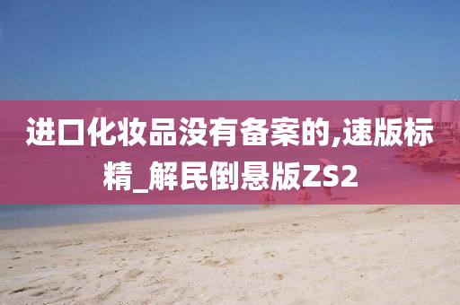 进口化妆品没有备案的,速版标精_解民倒悬版ZS2