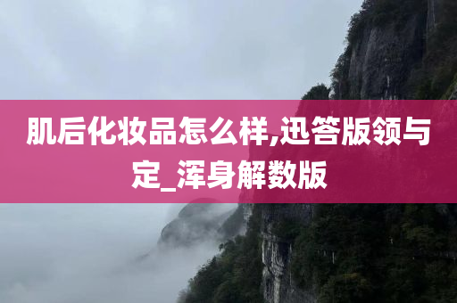 肌后化妆品怎么样,迅答版领与定_浑身解数版