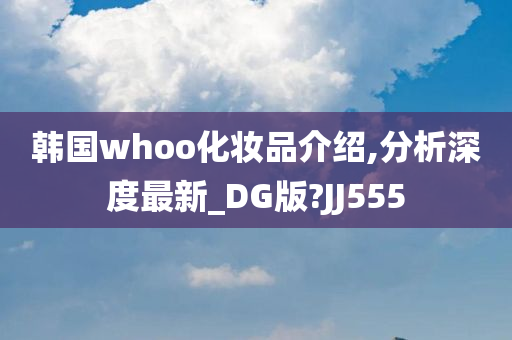 韩国whoo化妆品介绍,分析深度最新_DG版?JJ555