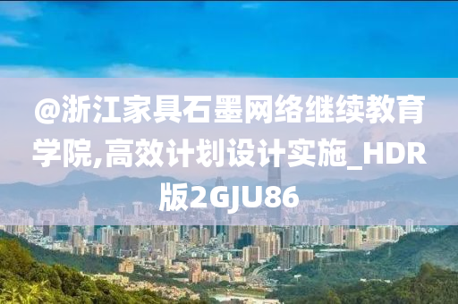 @浙江家具石墨网络继续教育学院,高效计划设计实施_HDR版2GJU86