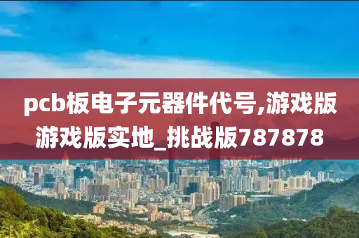 pcb板电子元器件代号,游戏版游戏版实地_挑战版787878