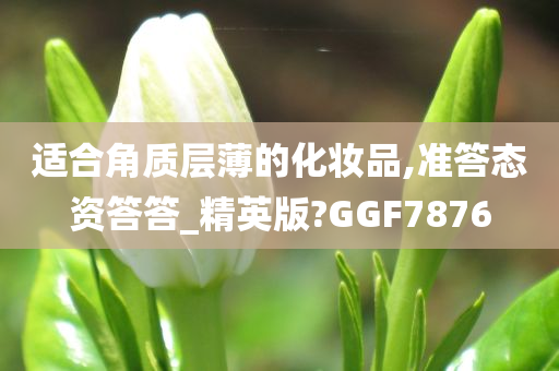 适合角质层薄的化妆品,准答态资答答_精英版?GGF7876