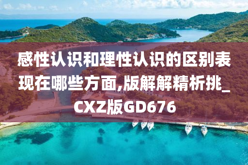 感性认识和理性认识的区别表现在哪些方面,版解解精析挑_CXZ版GD676