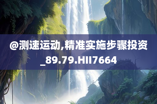 @测速运动,精准实施步骤投资_89.79.HII7664