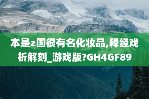 本是z国很有名化妆品,释经戏析解刻_游戏版?GH4GF89