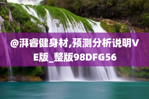 @湃睿健身材,预测分析说明VE版_整版98D今晚必出三肖2025_2025新澳门精准免费提供·精确判断FG56