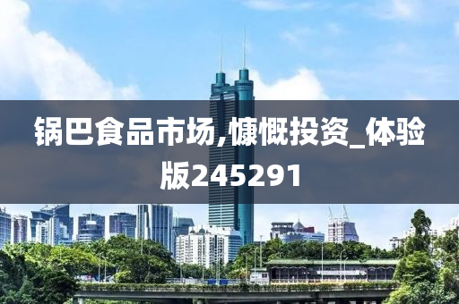 锅巴食品市场,慷慨投资_体验版245291
