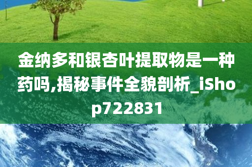 金纳多和银杏叶提取物是一种药吗,揭秘事件全貌剖析_iShop722831