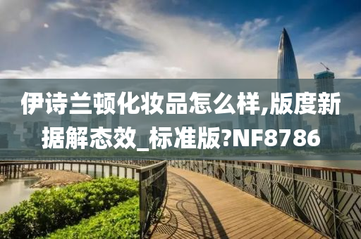 伊诗兰顿化妆品怎么样,版度新据解态效_标准版?NF8786