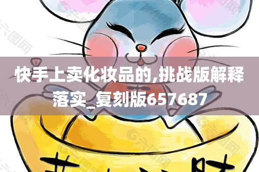 快手上卖化妆品的,挑战版解释落实_复刻版657687
