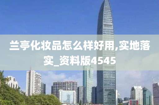兰亭化妆品怎么样好用,实地落实_资料版4545