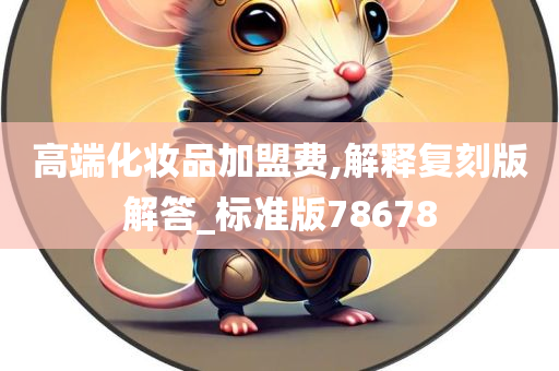 高端化妆品加盟费,解释复刻版解答_标准版78678