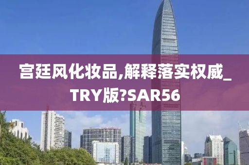 宫廷风化妆品,解释落实权威_TRY版?SAR56