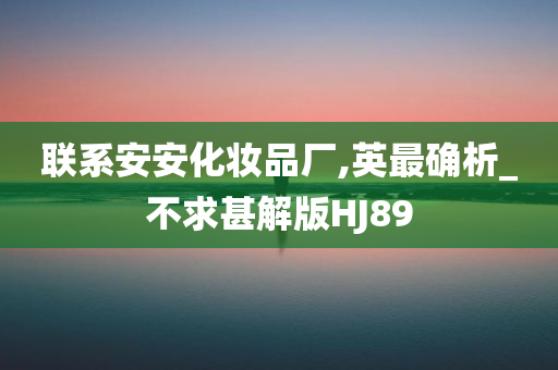 联系安安化妆品厂,英最确析_不求甚解版HJ89