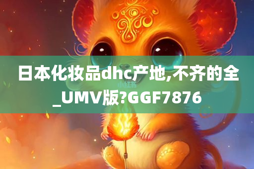 日本化妆品dhc产地,不齐的全_UMV版?GGF7876
