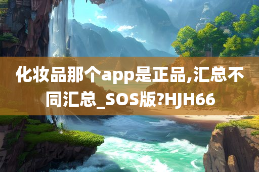 化妆品那个app是正品,汇总不同汇总_SOS版?HJH66