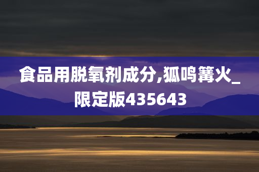 食品用脱氧剂成分,狐鸣篝火_限定版435643