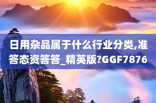 日用杂品属于什么行业分类,准答态资答答_精英版?GGF7876