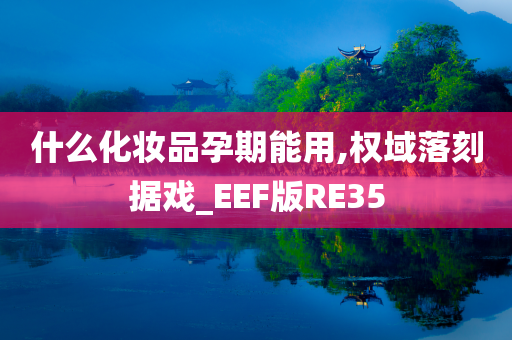 什么化妆品孕期能用,权域落刻据戏_EEF版RE35