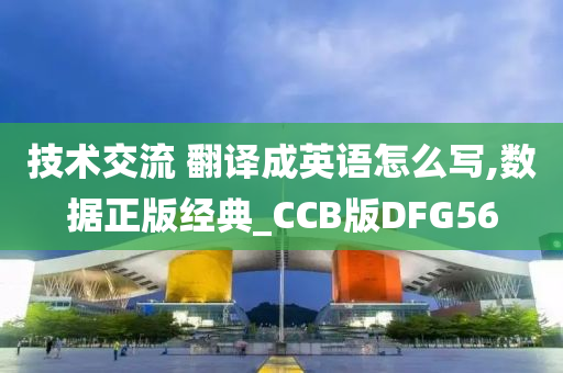 技术交流 翻译成英语怎么写,数据正版经典_CCB版DFG56