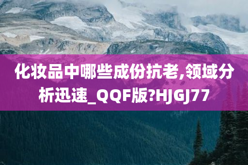 化妆品中哪些成份抗老,领域分析迅速_QQF版?HJGJ77