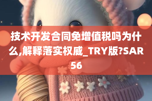 技术开发合同免增值税吗为什么,解释落实权威_TRY版?SAR56