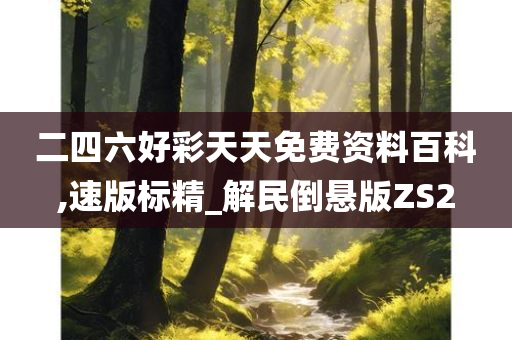 二四六好彩天天免费资料百科,速版标精_解民倒悬版ZS2