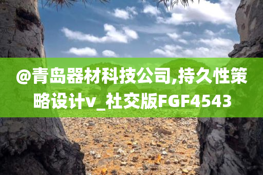 @青岛器材科技公司,持久性策略设计v_社交版FGF4543
