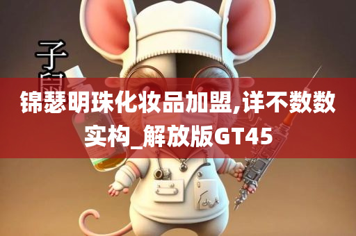 锦瑟明珠化妆品加盟,详不数数实构_解放版GT45