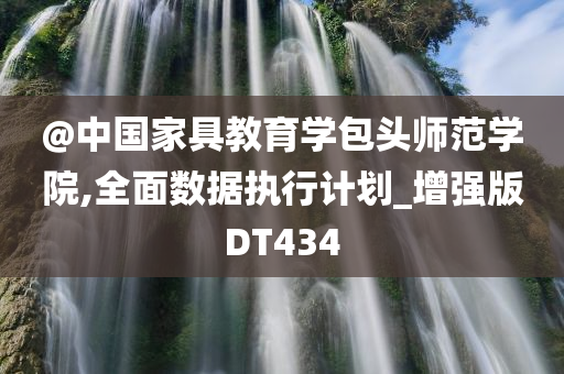 @中国家具教育学包头师范学院,全面数据执行计划_增强版DT434