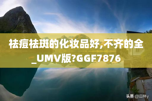 祛痘祛斑的化妆品好,不齐的全_UMV版?GGF7876