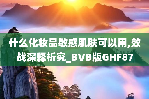 什么化妆品敏感肌肤可以用,效战深释析究_BVB版GHF87