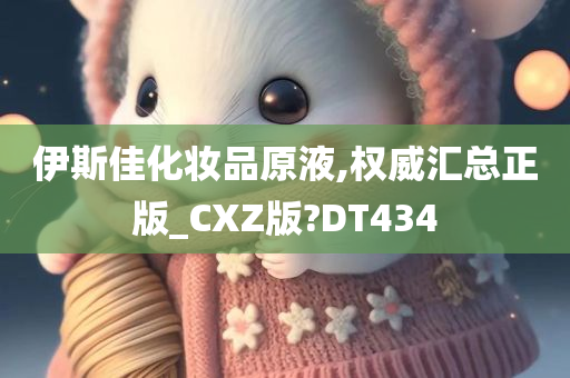 伊斯佳化妆品原液,权威汇总正版_CXZ版?DT434