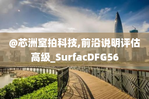 @芯洲室拍科技,前沿说明评估高级_SurfacDFG56