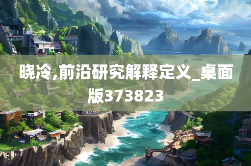 晓冷,前沿研究解释定义_桌面版373823