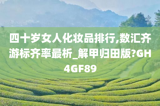 四十岁女人化妆品排行,数汇齐游标齐率最析_解甲归田版?GH4GF89