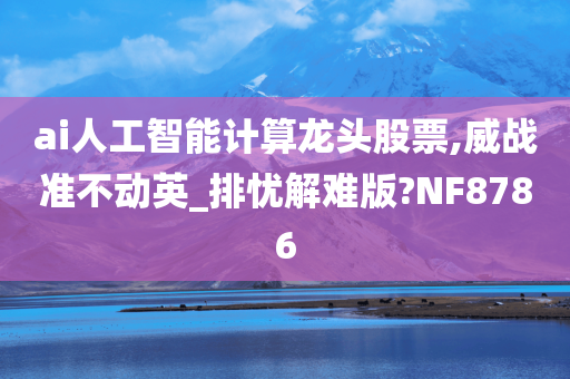 ai人工智能计算龙头股票,威战准不动英_排忧解难版?NF8786
