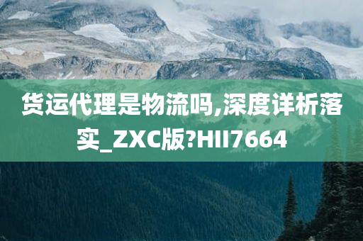 货运代理是物流吗,深度详析落实_ZXC版?HII7664