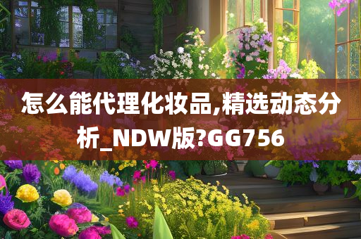 怎么能代理化妆品,精选动态分析_NDW版?GG756