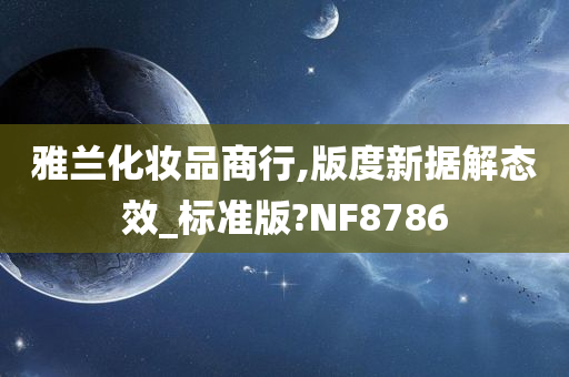 雅兰化妆品商行,版度新据解态效_标准版?NF8786今晚必出三肖2025_2025新澳门精准免费提供·精确判断