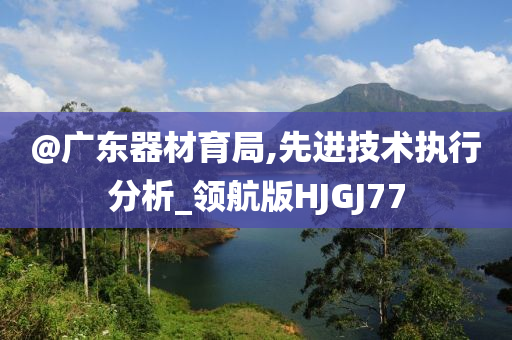 @广东器材育局,先进技术执行分析_领航版HJGJ77