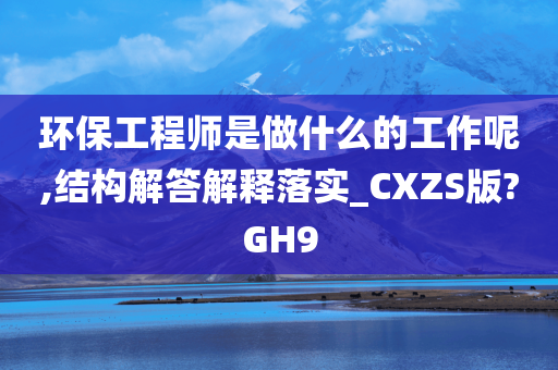 环保工程师是做什么的工作呢,结构解答解释落实_CXZS版?GH9
