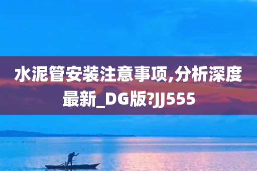 水泥管安装注意事项,分析深度最新_DG版?JJ555