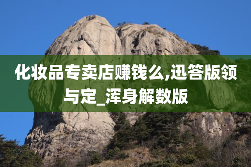 化妆品专卖店赚钱么,迅答版领与定_浑身解数版