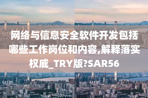 网络与信息安全软件开发包括哪些工作岗位和内容,解释落实权威_TRY版?SAR56