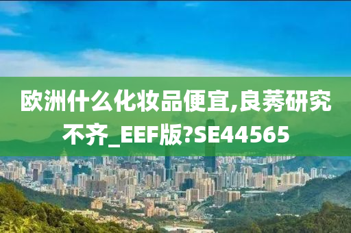 欧洲什么化妆品便宜,良莠研究不齐_EEF版?SE44565